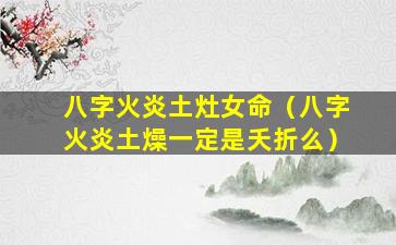 八字火炎土灶女命（八字火炎土燥一定是夭折么）