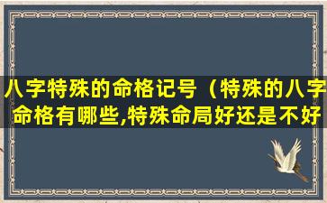 八字特殊的命格记号（特殊的八字命格有哪些,特殊命局好还是不好）