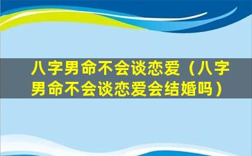 八字男命不会谈恋爱（八字男命不会谈恋爱会结婚吗）