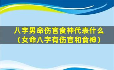 八字男命伤官食神代表什么（女命八字有伤官和食神）