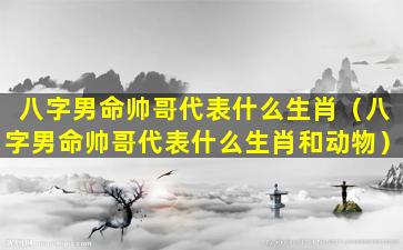 八字男命帅哥代表什么生肖（八字男命帅哥代表什么生肖和动物）