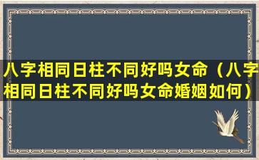 八字相同日柱不同好吗女命（八字相同日柱不同好吗女命婚姻如何）