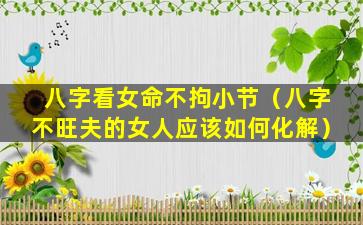 八字看女命不拘小节（八字不旺夫的女人应该如何化解）