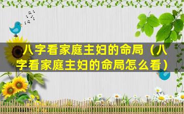 八字看家庭主妇的命局（八字看家庭主妇的命局怎么看）