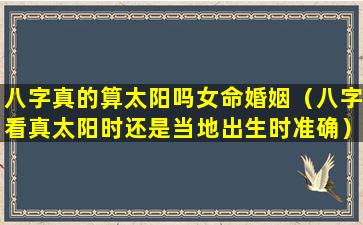 八字真的算太阳吗女命婚姻（八字看真太阳时还是当地出生时准确）