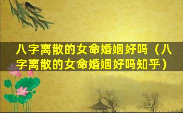 八字离散的女命婚姻好吗（八字离散的女命婚姻好吗知乎）