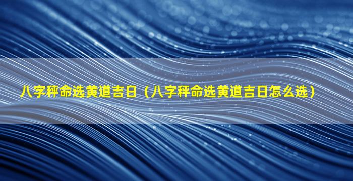 八字秤命选黄道吉日（八字秤命选黄道吉日怎么选）