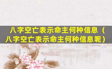 八字空亡表示命主何种信息（八字空亡表示命主何种信息呢）