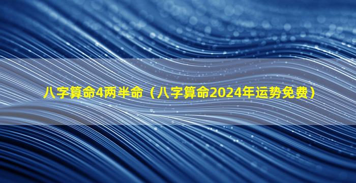 八字算命4两半命（八字算命2024年运势免费）