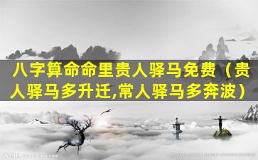 八字算命命里贵人驿马免费（贵人驿马多升迁,常人驿马多奔波）