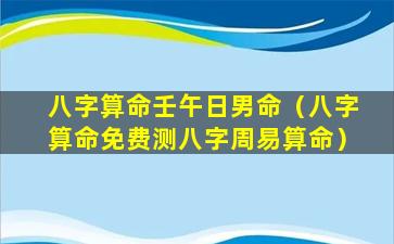 八字算命壬午日男命（八字算命免费测八字周易算命）