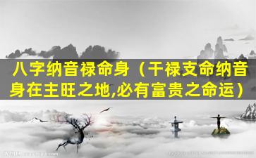 八字纳音禄命身（干禄支命纳音身在主旺之地,必有富贵之命运）