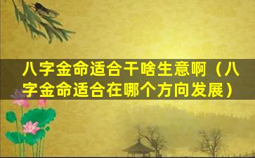 八字金命适合干啥生意啊（八字金命适合在哪个方向发展）