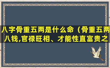 八字骨重五两是什么命（骨重五两八钱,官禄旺相、才能性直富贵之人）