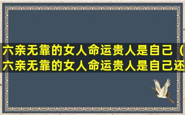 六亲无靠的女人命运贵人是自己（六亲无靠的女人命运贵人是自己还是别人）