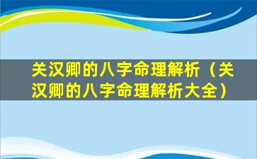 关汉卿的八字命理解析（关汉卿的八字命理解析大全）