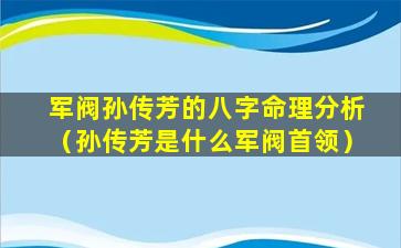 军阀孙传芳的八字命理分析（孙传芳是什么军阀首领）