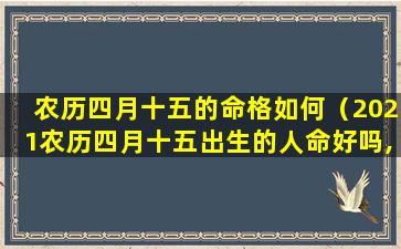 农历四月十五的命格如何（2021农历四月十五出生的人命好吗,命运如何）