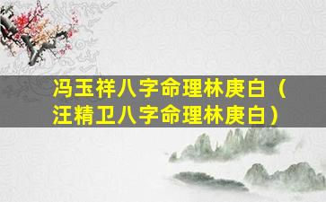 冯玉祥八字命理林庚白（汪精卫八字命理林庚白）