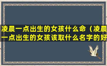 凌晨一点出生的女孩什么命（凌晨一点出生的女孩该取什么名字的好）