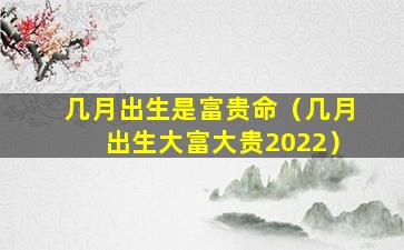 几月出生是富贵命（几月出生大富大贵2022）