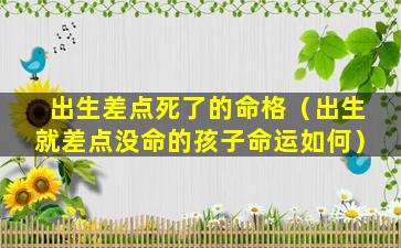 出生差点死了的命格（出生就差点没命的孩子命运如何）