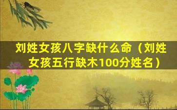 刘姓女孩八字缺什么命（刘姓女孩五行缺木100分姓名）