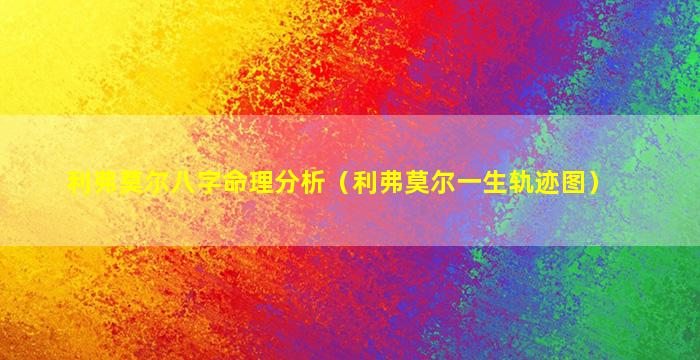 利弗莫尔八字命理分析（利弗莫尔一生轨迹图）