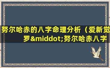 努尔哈赤的八字命理分析（爱新觉罗·努尔哈赤八字）