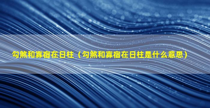 勾煞和寡宿在日柱（勾煞和寡宿在日柱是什么意思）