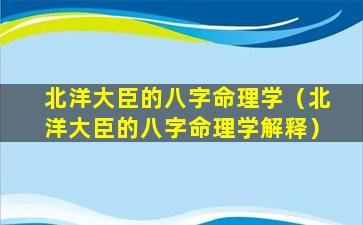 北洋大臣的八字命理学（北洋大臣的八字命理学解释）