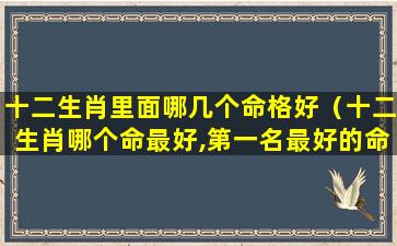 十二生肖里面哪几个命格好（十二生肖哪个命最好,第一名最好的命）