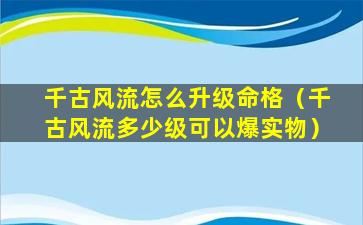 千古风流怎么升级命格（千古风流多少级可以爆实物）