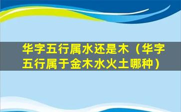 华字五行属水还是木（华字五行属于金木水火土哪种）