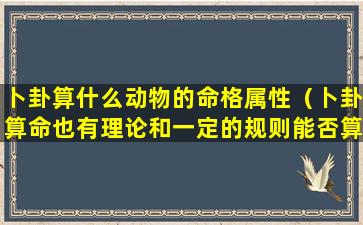 卜卦算什么动物的命格属性（卜卦算命也有理论和一定的规则能否算是真正的科学）