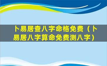 卜易居查八字命格免费（卜易居八字算命免费测八字）