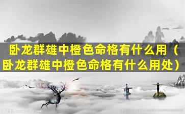 卧龙群雄中橙色命格有什么用（卧龙群雄中橙色命格有什么用处）