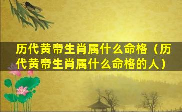 历代黄帝生肖属什么命格（历代黄帝生肖属什么命格的人）