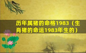 历年属猪的命格1983（生肖猪的命运1983年生的）