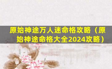 原始神途万人迷命格攻略（原始神途命格大全2024攻略）