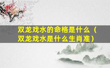 双龙戏水的命格是什么（双龙戏水是什么生肖准）