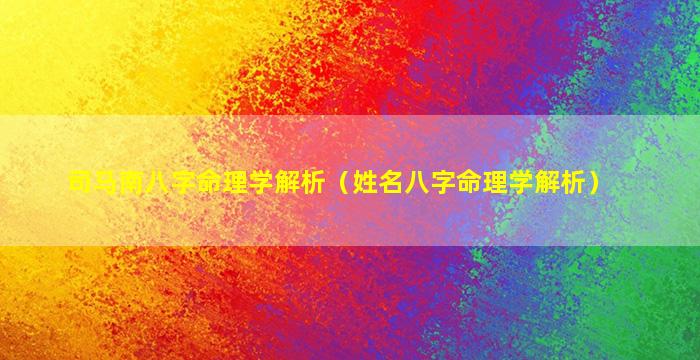 司马南八字命理学解析（姓名八字命理学解析）