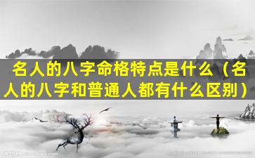 名人的八字命格特点是什么（名人的八字和普通人都有什么区别）