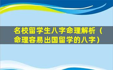 名校留学生八字命理解析（命理容易出国留学的八字）