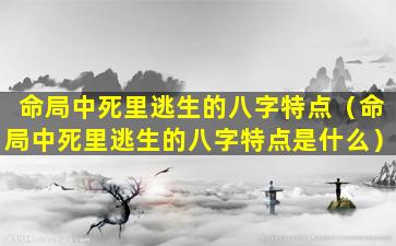 命局中死里逃生的八字特点（命局中死里逃生的八字特点是什么）