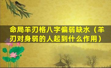 命局羊刃格八字偏弱缺水（羊刃对身弱的人起到什么作用）