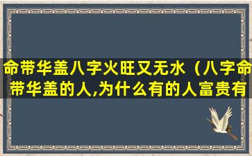 命带华盖八字火旺又无水（八字命带华盖的人,为什么有的人富贵有的人落魄）