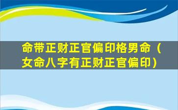 命带正财正官偏印格男命（女命八字有正财正官偏印）