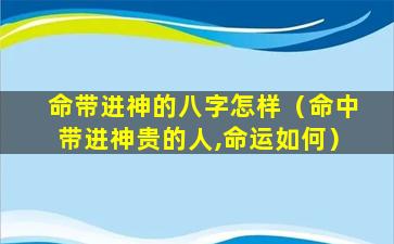 命带进神的八字怎样（命中带进神贵的人,命运如何）