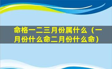 命格一二三月份属什么（一月份什么命二月份什么命）